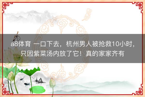 a8体育 一口下去，杭州男人被抢救10小时，只因紫菜汤内放了它！真的家家齐有