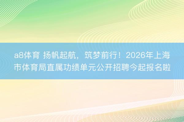 a8体育 扬帆起航，筑梦前行！2026年上海市体育局直属功绩单元公开招聘今起报名啦