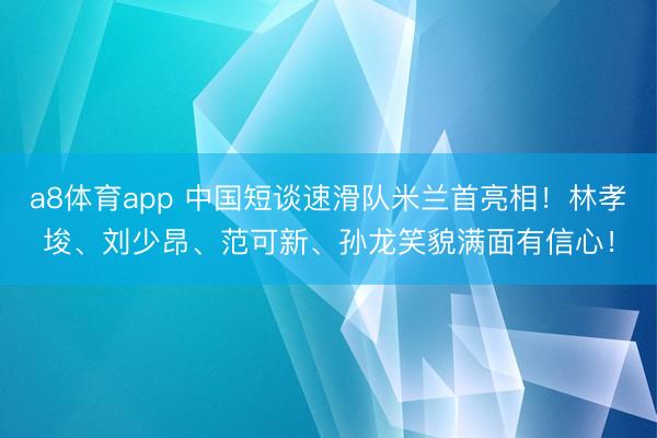 a8体育app 中国短谈速滑队米兰首亮相！林孝埈、刘少昂、范可新、孙龙笑貌满面有信心！