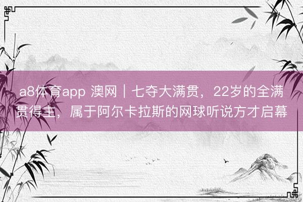a8体育app 澳网｜七夺大满贯，22岁的全满贯得主，属于阿尔卡拉斯的网球听说方才启幕