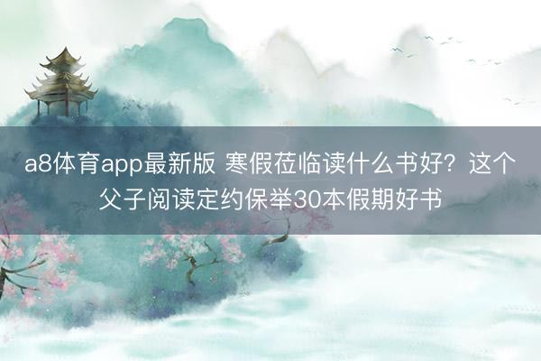 a8体育app最新版 寒假莅临读什么书好？这个父子阅读定约保举30本假期好书