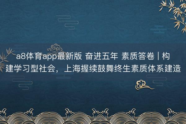 a8体育app最新版 奋进五年 素质答卷 | 构建学习型社会，上海握续鼓舞终生素质体系建造