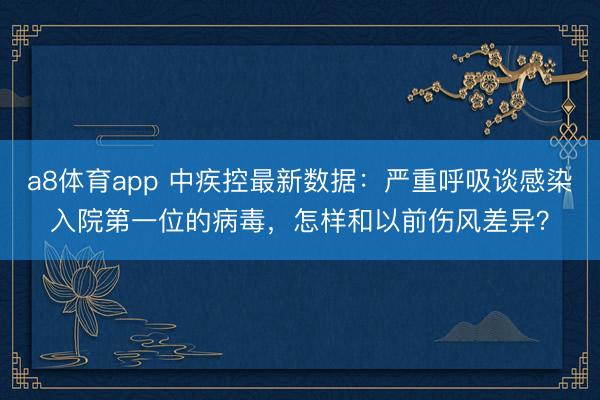 a8体育app 中疾控最新数据：严重呼吸谈感染入院第一位的病毒，怎样和以前伤风差异？