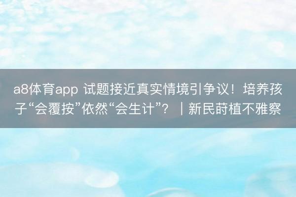 a8体育app 试题接近真实情境引争议！培养孩子“会覆按”依然“会生计”？｜新民莳植不雅察