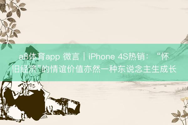 a8体育app 微言｜iPhone 4S热销： “怀旧经济”的情谊价值亦然一种东说念主生成长