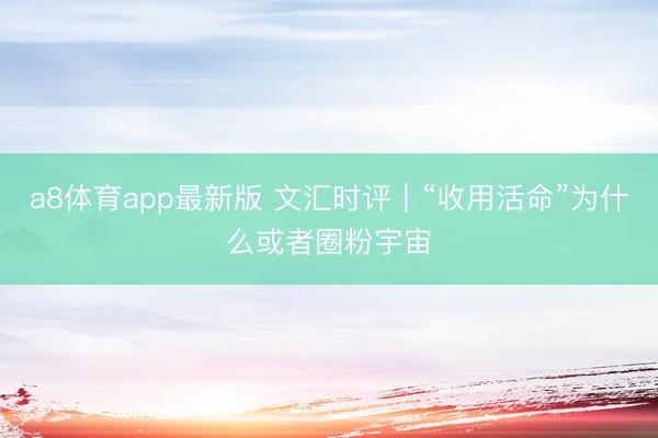 a8体育app最新版 文汇时评|“收用活命”为什么或者圈粉宇宙