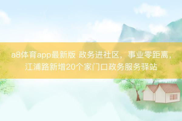 a8体育app最新版 政务进社区，事业零距离，江浦路新增20个家门口政务服务驿站