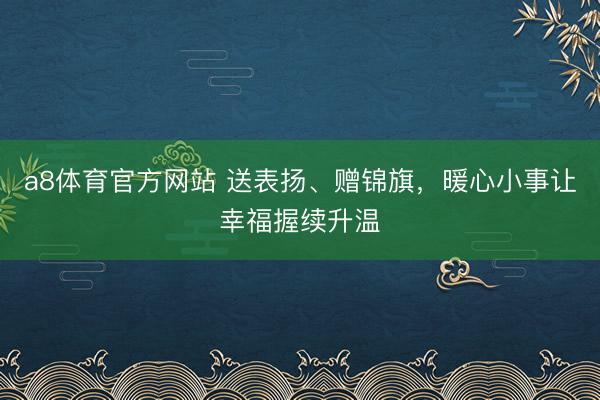 a8体育官方网站 送表扬、赠锦旗，暖心小事让幸福握续升温