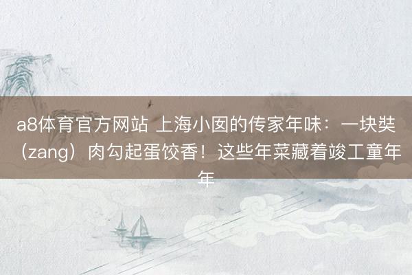 a8体育官方网站 上海小囡的传家年味：一块奘（zang）肉勾起蛋饺香！这些年菜藏着竣工童年