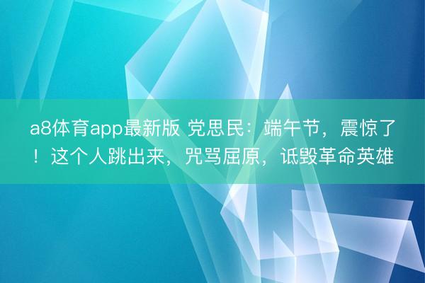 a8体育app最新版 党思民:端午节,震惊了!这个人跳出来,咒骂屈原,诋毁革命英雄
