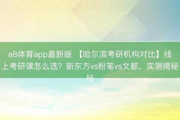 a8体育app最新版 【哈尔滨考研机构对比】线上考研课怎么选？新东方vs粉笔vs文都，实测揭秘