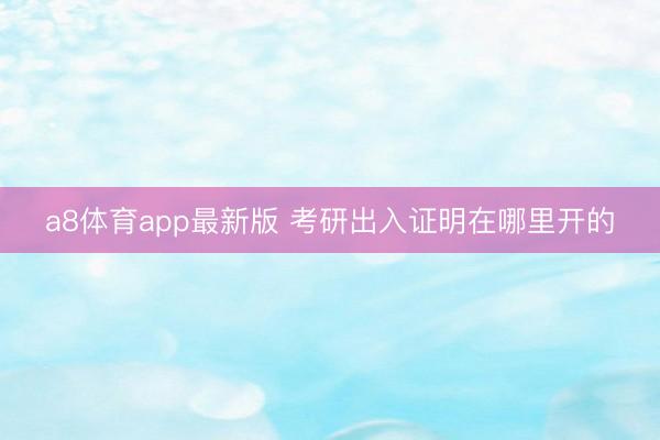 a8体育app最新版 考研出入证明在哪里开的