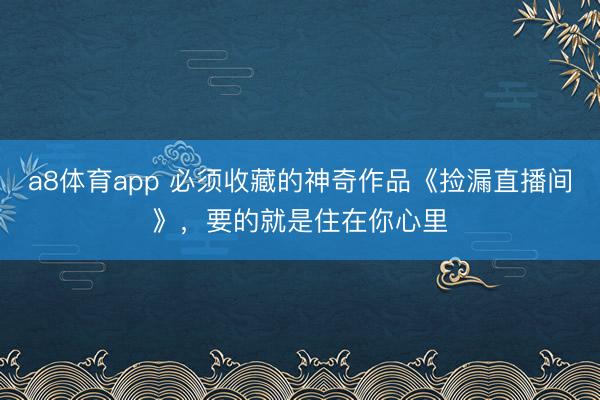 a8体育app 必须收藏的神奇作品《捡漏直播间》，要的就是住在你心里