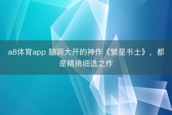 a8体育app 脑洞大开的神作《繁星书士》,都是精挑细选之作