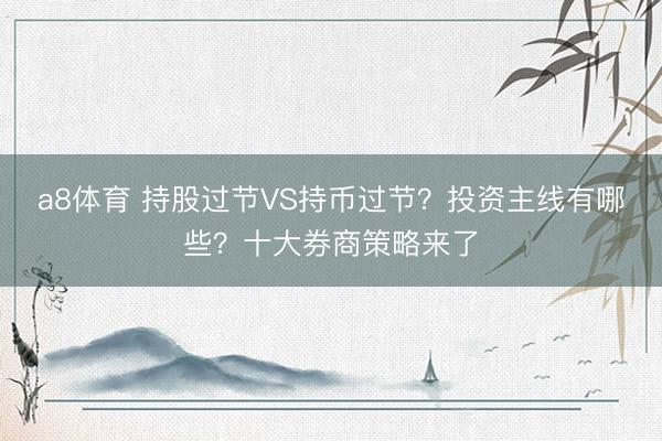 a8体育 持股过节VS持币过节？投资主线有哪些？十大券商策略来了