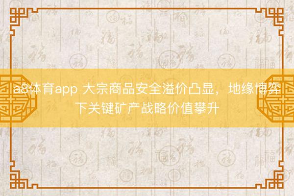 a8体育app 大宗商品安全溢价凸显,地缘博弈下关键矿产战略价值攀升