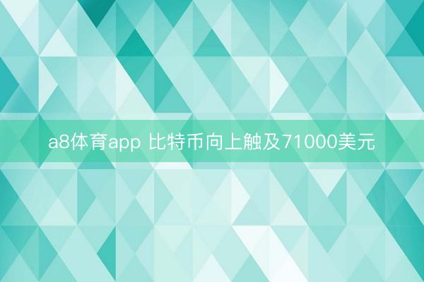a8体育app 比特币向上触及71000美元