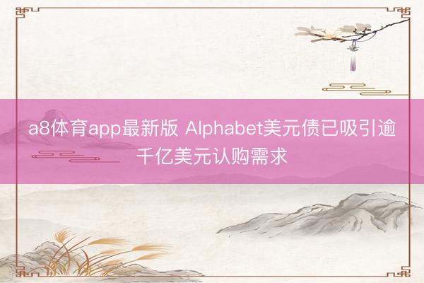 a8体育app最新版 Alphabet美元债已吸引逾千亿美元认购需求