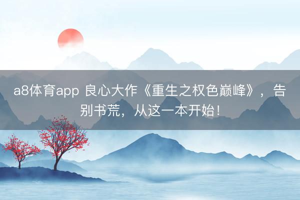 a8体育app 良心大作《重生之权色巅峰》，告别书荒，从这一本开始！