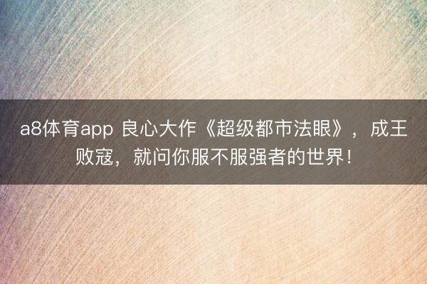 a8体育app 良心大作《超级都市法眼》，成王败寇，就问你服不服强者的世界！