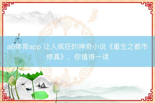 a8体育app 让人疯狂的神奇小说《重生之都市修真》，你值得一读