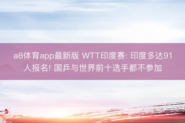 a8体育app最新版 WTT印度赛: 印度多达91人报名! 国乒与世界前十选手都不参加