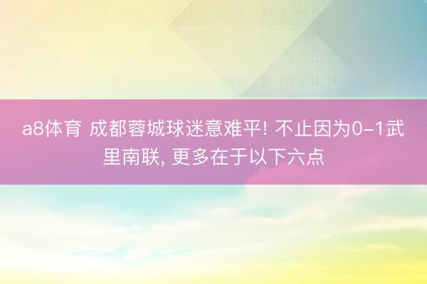 a8体育 成都蓉城球迷意难平! 不止因为0-1武里南联, 更多在于以下六点