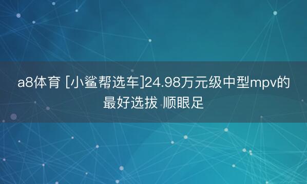 a8体育 [小鲨帮选车]24.98万元级中型mpv的最好选拔 顺眼足
