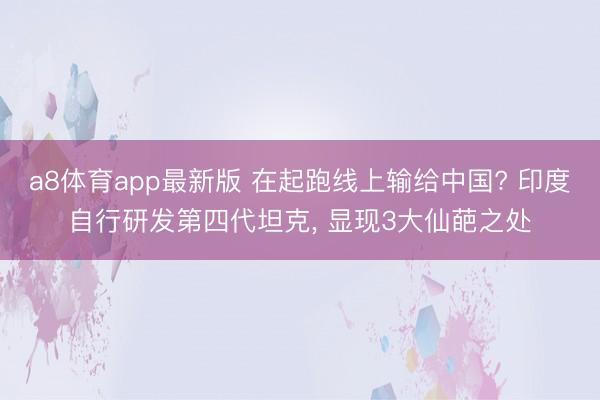 a8体育app最新版 在起跑线上输给中国? 印度自行研发第四代坦克, 显现3大仙葩之处