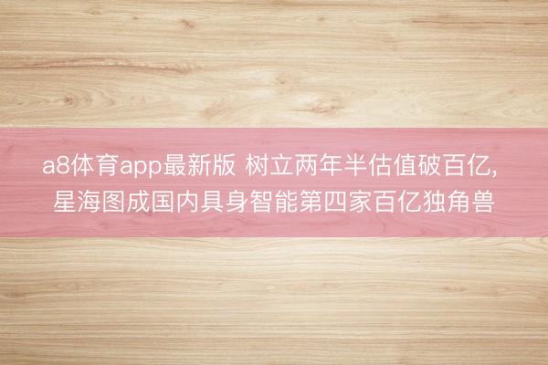 a8体育app最新版 树立两年半估值破百亿, 星海图成国内具身智能第四家百亿独角兽