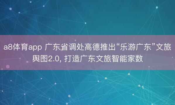 a8体育app 广东省调处高德推出“乐游广东”文旅舆图2.0, 打造广东文旅智能家数