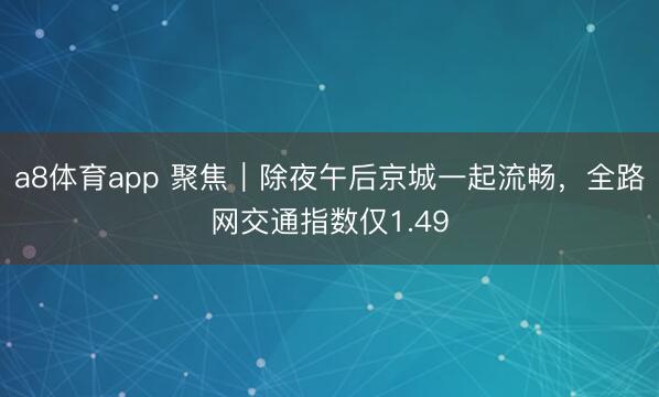 a8体育app 聚焦｜除夜午后京城一起流畅，全路网交通指数仅1.49