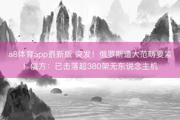 a8体育app最新版 突发！俄罗斯遭大范畴要紧！俄方：已击落超380架无东说念主机