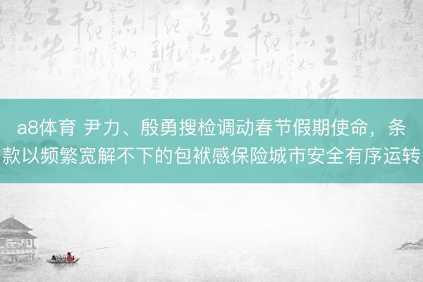 a8体育 尹力、殷勇搜检调动春节假期使命，条款以频繁宽解不下的包袱感保险城市安全有序运转
