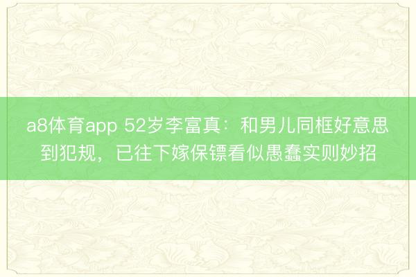 a8体育app 52岁李富真：和男儿同框好意思到犯规，已往下嫁保镖看似愚蠢实则妙招