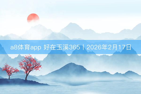 a8体育app 好在玉溪365丨2026年2月17日