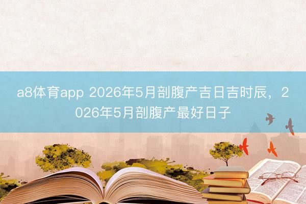 a8体育app 2026年5月剖腹产吉日吉时辰，2026年5月剖腹产最好日子