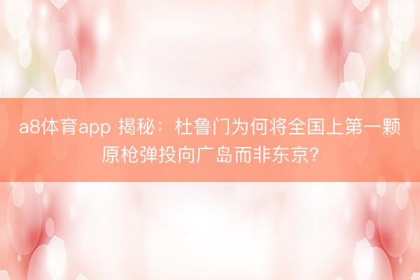 a8体育app 揭秘：杜鲁门为何将全国上第一颗原枪弹投向广岛而非东京？