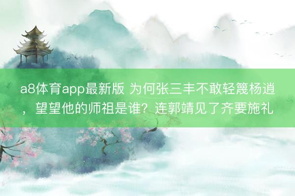 a8体育app最新版 为何张三丰不敢轻篾杨逍，望望他的师祖是谁？连郭靖见了齐要施礼