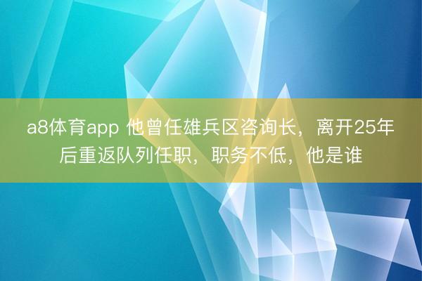 a8体育app 他曾任雄兵区咨询长，离开25年后重返队列任职，职务不低，他是谁