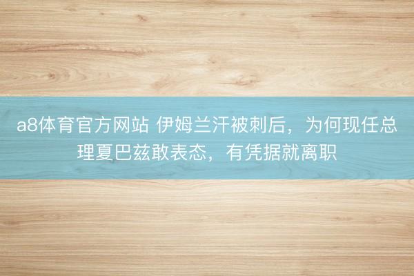 a8体育官方网站 伊姆兰汗被刺后，为何现任总理夏巴兹敢表态，有凭据就离职
