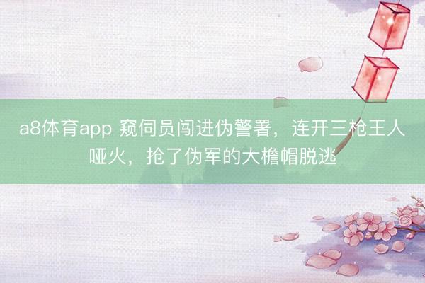 a8体育app 窥伺员闯进伪警署，连开三枪王人哑火，抢了伪军的大檐帽脱逃