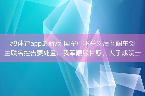 a8体育app最新版 国军中将举义后闾阎东谈主联名控告要处置，我军顺服甘愿，犬子成院士