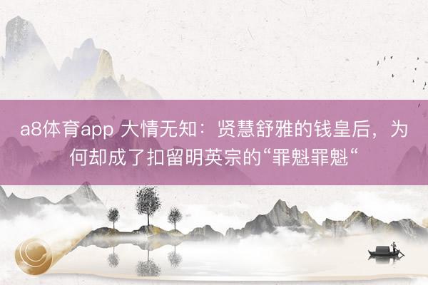 a8体育app 大情无知：贤慧舒雅的钱皇后，为何却成了扣留明英宗的“罪魁罪魁“