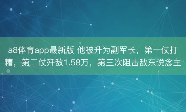 a8体育app最新版 他被升为副军长，第一仗打糟，第二仗歼敌1.58万，第三次阻击敌东说念主