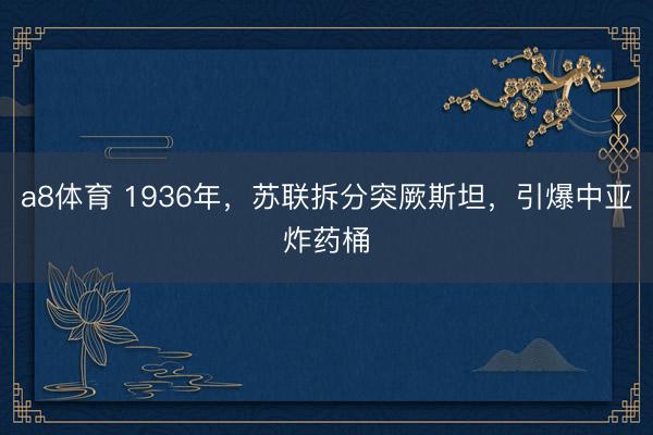 a8体育 1936年，苏联拆分突厥斯坦，引爆中亚炸药桶