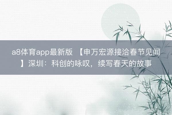 a8体育app最新版 【申万宏源接洽春节见闻】深圳:科创的咏叹,续写春天的故事