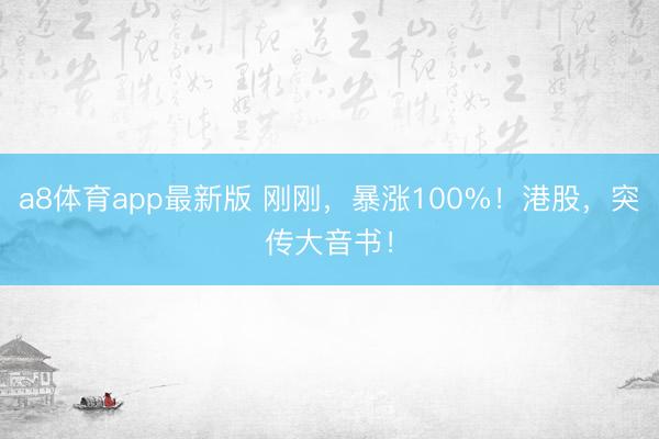 a8体育app最新版 刚刚，暴涨100%！港股，突传大音书！