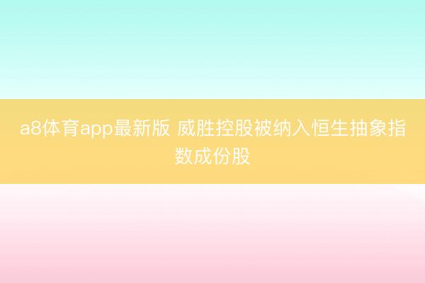 a8体育app最新版 威胜控股被纳入恒生抽象指数成份股