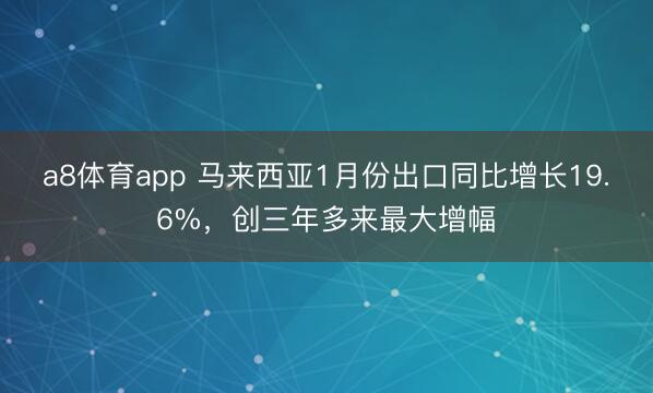 a8体育app 马来西亚1月份出口同比增长19.6%，创三年多来最大增幅
